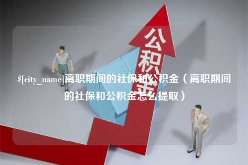 衢州离职期间的社保和公积金（离职期间的社保和公积金怎么提取）