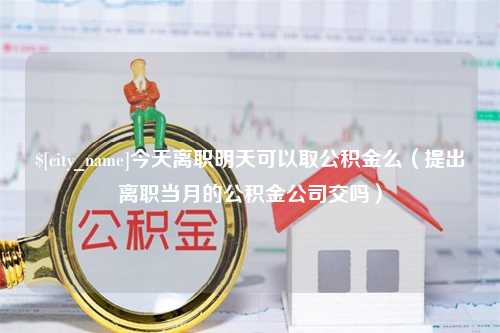 衢州今天离职明天可以取公积金么（提出离职当月的公积金公司交吗）