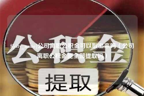 衢州公司离职公积金可以取出来吗（公司离职公积金能全部提取吗）