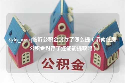 衢州临沂公积金封存了怎么提（济南住房公积金封存了还能能提取吗）