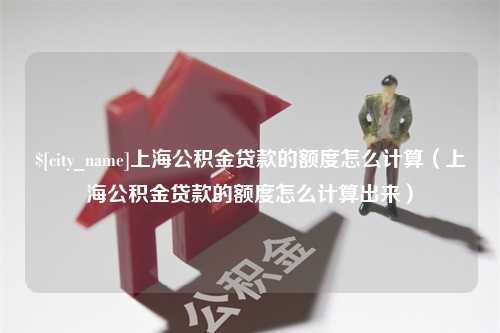 衢州上海公积金贷款的额度怎么计算（上海公积金贷款的额度怎么计算出来）